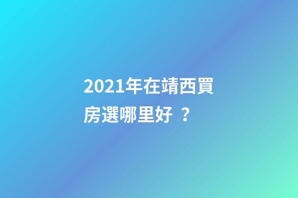 2021年在靖西買房選哪里好？